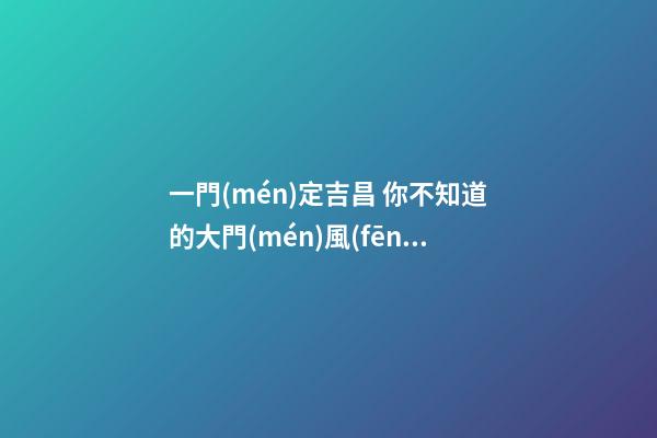 一門(mén)定吉昌 你不知道的大門(mén)風(fēng)水